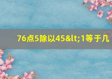 76点5除以45<1等于几